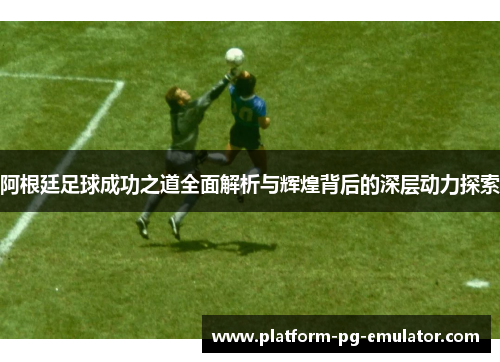 阿根廷足球成功之道全面解析与辉煌背后的深层动力探索 阿根廷足球成功之道全面解析与辉煌背后的深层动力探索