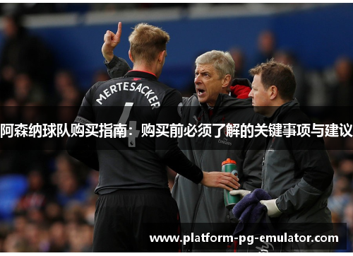 阿森纳球队购买指南：购买前必须了解的关键事项与建议