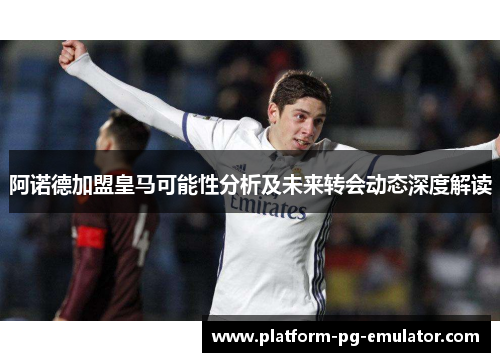 阿诺德加盟皇马可能性分析及未来转会动态深度解读