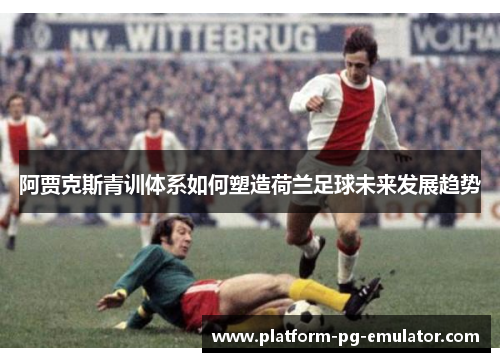 阿贾克斯青训体系如何塑造荷兰足球未来发展趋势