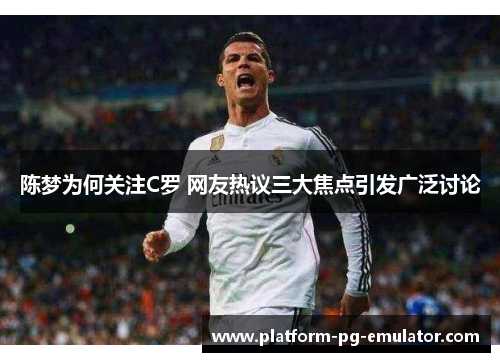 陈梦为何关注C罗 网友热议三大焦点引发广泛讨论 陈梦为何关注C罗 网友热议三大焦点引发广泛讨论