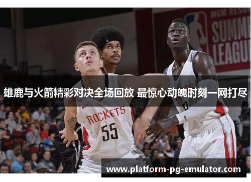 雄鹿与火箭精彩对决全场回放 最惊心动魄时刻一网打尽 雄鹿与火箭精彩对决全场回放 最惊心动魄时刻一网打尽