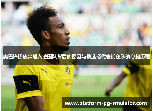 奥巴梅扬放弃加入法国队背后的原因与他选择代表加蓬队的心路历程