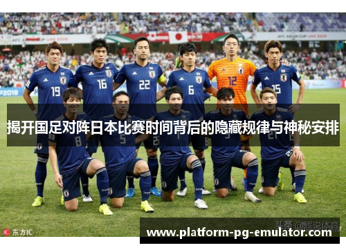揭开国足对阵日本比赛时间背后的隐藏规律与神秘安排
