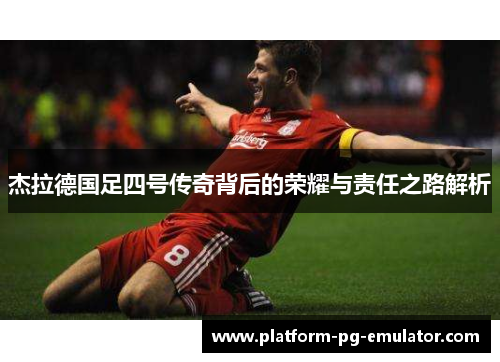 杰拉德国足四号传奇背后的荣耀与责任之路解析