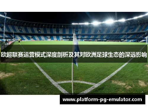 欧超联赛运营模式深度剖析及其对欧洲足球生态的深远影响 欧超联赛运营模式深度剖析及其对欧洲足球生态的深远影响