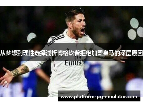 从梦想到理性选择浅析博格坎普拒绝加盟皇马的深层原因