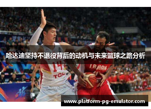 哈达迪坚持不退役背后的动机与未来篮球之路分析