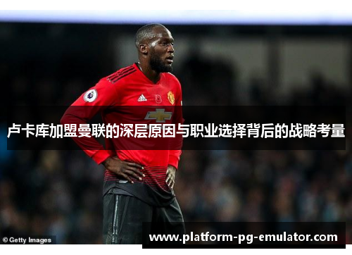 卢卡库加盟曼联的深层原因与职业选择背后的战略考量 卢卡库加盟曼联的深层原因与职业选择背后的战略考量