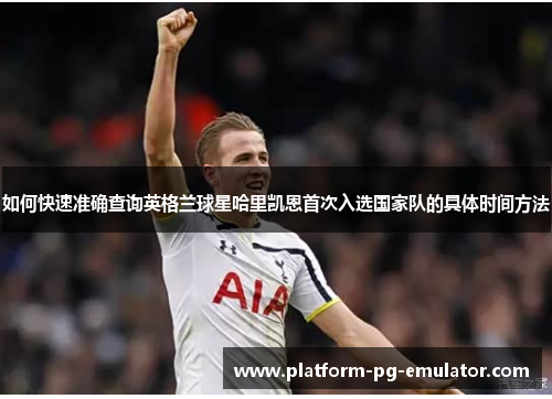 如何快速准确查询英格兰球星哈里凯恩首次入选国家队的具体时间方法