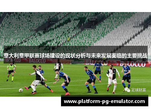 意大利意甲联赛球场建设的现状分析与未来发展面临的主要挑战 意大利意甲联赛球场建设的现状分析与未来发展面临的主要挑战