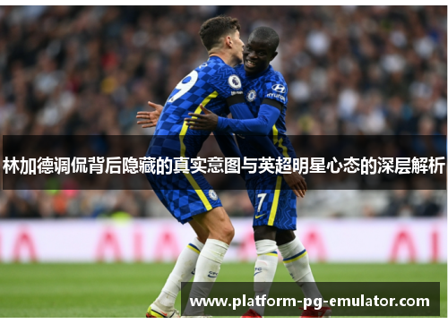 林加德调侃背后隐藏的真实意图与英超明星心态的深层解析 林加德调侃背后隐藏的真实意图与英超明星心态的深层解析