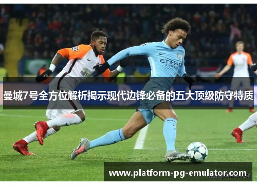 曼城7号全方位解析揭示现代边锋必备的五大顶级防守特质 曼城7号全方位解析揭示现代边锋必备的五大顶级防守特质