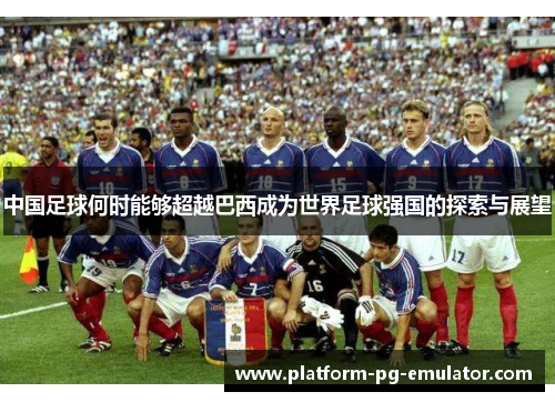 中国足球何时能够超越巴西成为世界足球强国的探索与展望 中国足球何时能够超越巴西成为世界足球强国的探索与展望
