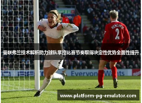 曼联弗兰技术解析助力球队掌控比赛节奏取得决定性优势全面性提升 曼联弗兰技术解析助力球队掌控比赛节奏取得决定性优势全面性提升