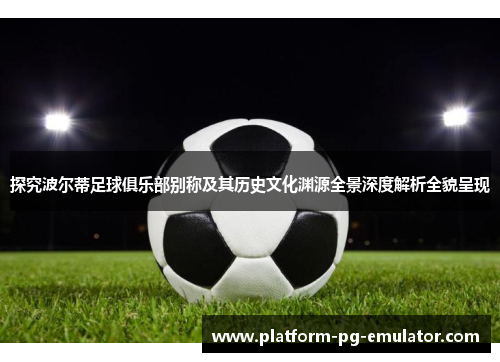 探究波尔蒂足球俱乐部别称及其历史文化渊源全景深度解析全貌呈现