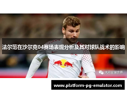 法尔范在沙尔克04赛场表现分析及其对球队战术的影响 法尔范在沙尔克04赛场表现分析及其对球队战术的影响