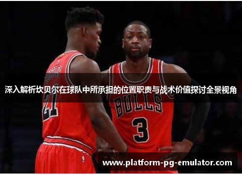 深入解析坎贝尔在球队中所承担的位置职责与战术价值探讨全景视角 深入解析坎贝尔在球队中所承担的位置职责与战术价值探讨全景视角