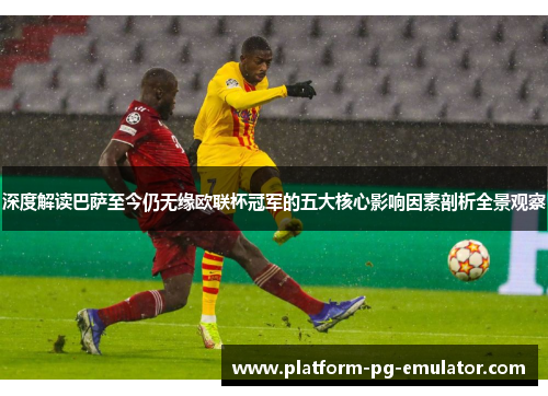深度解读巴萨至今仍无缘欧联杯冠军的五大核心影响因素剖析全景观察 深度解读巴萨至今仍无缘欧联杯冠军的五大核心影响因素剖析全景观察
