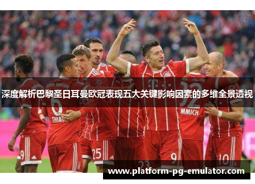 深度解析巴黎圣日耳曼欧冠表现五大关键影响因素的多维全景透视 深度解析巴黎圣日耳曼欧冠表现五大关键影响因素的多维全景透视