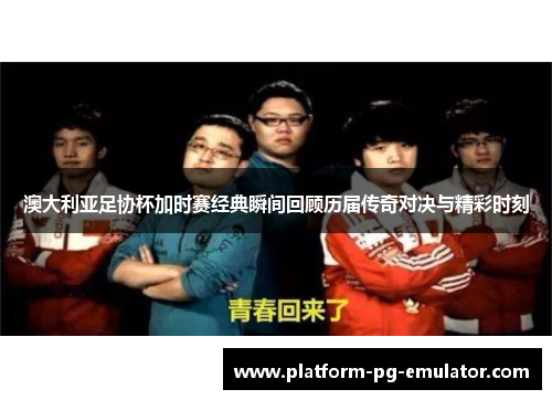 澳大利亚足协杯加时赛经典瞬间回顾历届传奇对决与精彩时刻 澳大利亚足协杯加时赛经典瞬间回顾历届传奇对决与精彩时刻