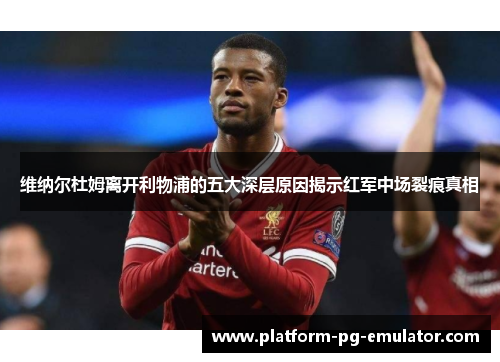 维纳尔杜姆离开利物浦的五大深层原因揭示红军中场裂痕真相