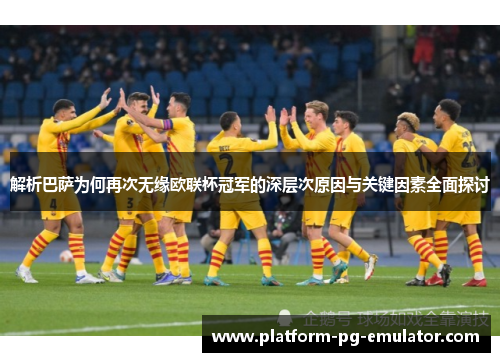 解析巴萨为何再次无缘欧联杯冠军的深层次原因与关键因素全面探讨