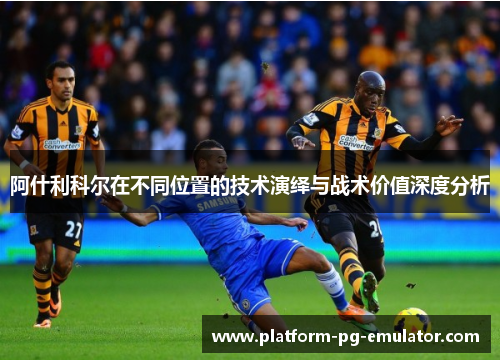 阿什利科尔在不同位置的技术演绎与战术价值深度分析