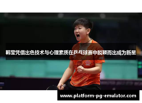 韩莹凭借出色技术与心理素质在乒乓球赛中脱颖而出成为新星