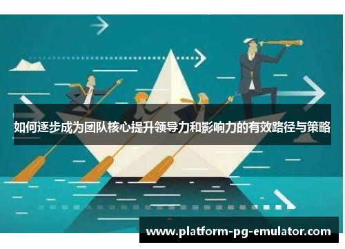 如何逐步成为团队核心提升领导力和影响力的有效路径与策略