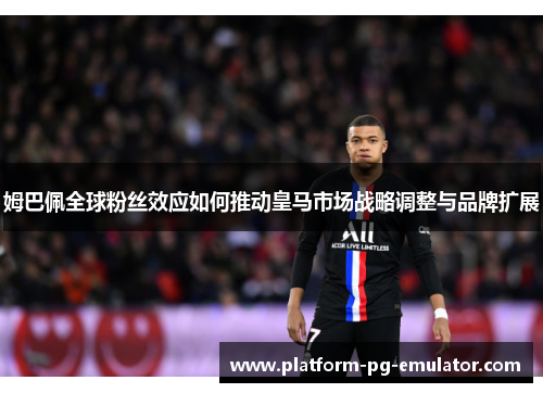 姆巴佩全球粉丝效应如何推动皇马市场战略调整与品牌扩展 姆巴佩全球粉丝效应如何推动皇马市场战略调整与品牌扩展
