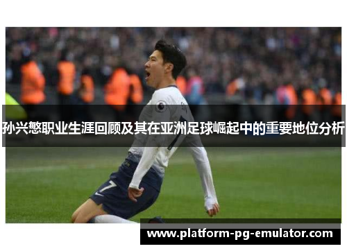 孙兴慜职业生涯回顾及其在亚洲足球崛起中的重要地位分析
