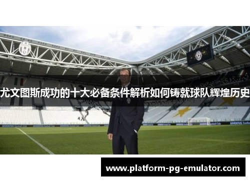 尤文图斯成功的十大必备条件解析如何铸就球队辉煌历史 尤文图斯成功的十大必备条件解析如何铸就球队辉煌历史