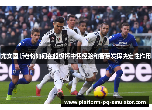 尤文图斯老将如何在超级杯中凭经验和智慧发挥决定性作用