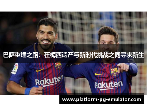 巴萨重建之路：在梅西遗产与新时代挑战之间寻求新生