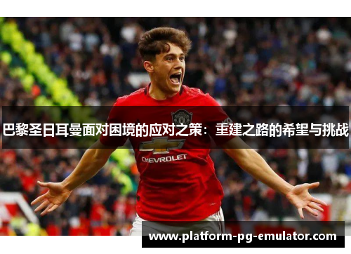 巴黎圣日耳曼面对困境的应对之策：重建之路的希望与挑战