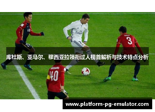 库杜斯、亚马尔、穆西亚拉领衔过人榜首解析与技术特点分析