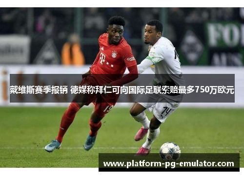 戴维斯赛季报销 德媒称拜仁可向国际足联索赔最多750万欧元