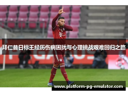 拜仁昔日标王经历伤病困扰与心理挑战艰难回归之路