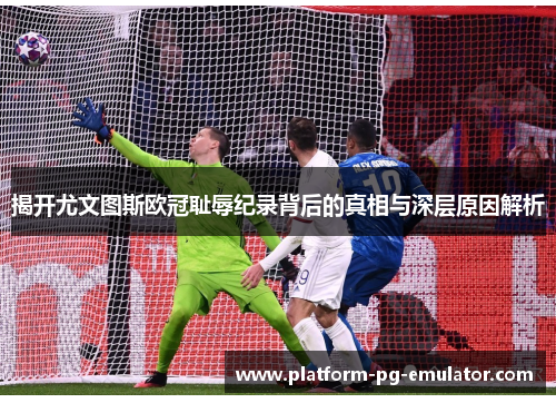 揭开尤文图斯欧冠耻辱纪录背后的真相与深层原因解析