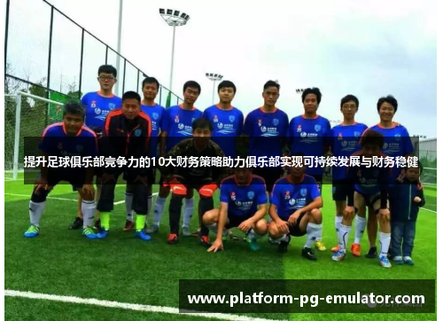 提升足球俱乐部竞争力的10大财务策略助力俱乐部实现可持续发展与财务稳健