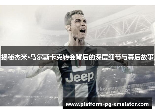 揭秘杰米·马尔斯卡克转会背后的深层细节与幕后故事