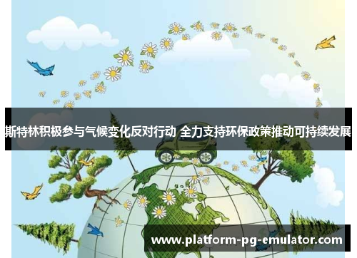 斯特林积极参与气候变化反对行动 全力支持环保政策推动可持续发展