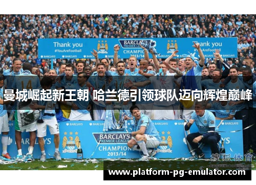 曼城崛起新王朝 哈兰德引领球队迈向辉煌巅峰