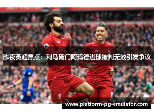 昨夜英超焦点：利马破门阿玛德进球被判无效引发争议