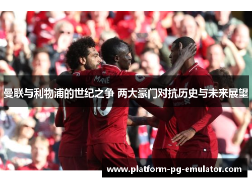曼联与利物浦的世纪之争 两大豪门对抗历史与未来展望