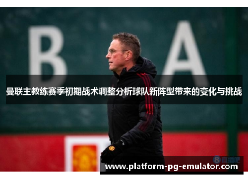 曼联主教练赛季初期战术调整分析球队新阵型带来的变化与挑战
