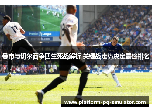 曼市与切尔西争四生死战解析 关键战走势决定最终排名