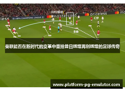 曼联能否在新时代的变革中重拾昔日辉煌再创辉煌的足球传奇