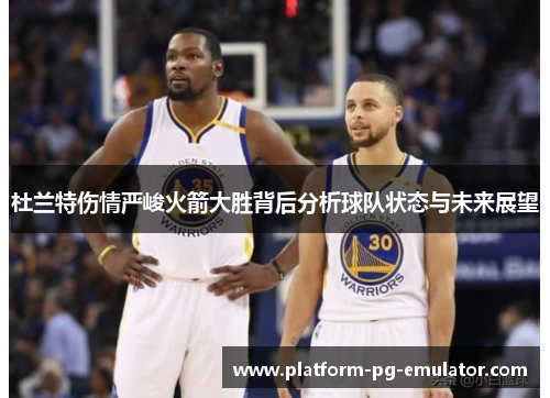 杜兰特伤情严峻火箭大胜背后分析球队状态与未来展望